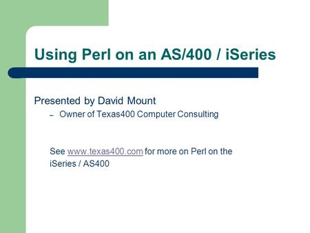 Using Perl on an AS/400 / iSeries Presented by David Mount – Owner of Texas400 Computer Consulting See www.texas400.com for more on Perl on thewww.texas400.com.