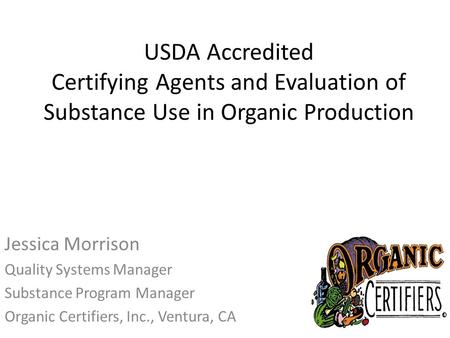 USDA Accredited Certifying Agents and Evaluation of Substance Use in Organic Production Jessica Morrison Quality Systems Manager Substance Program Manager.