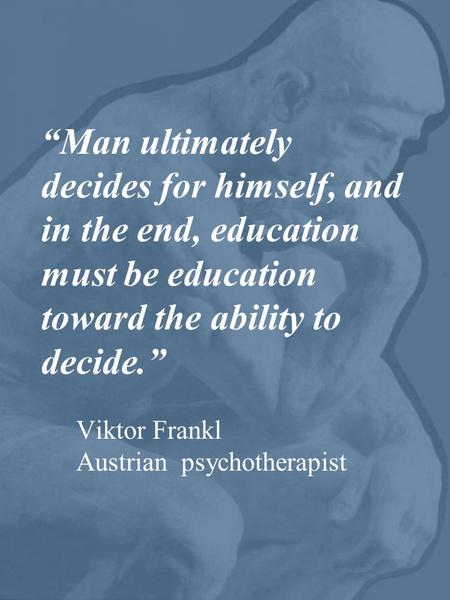 “Man ultimately decides for himself, and in the end, education must be education toward the ability to decide.” Viktor Frankl Austrian psychotherapist.