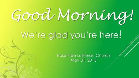 Rose Free Lutheran Church May 31, 2015 Good Morning! We’re glad you’re here !