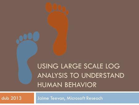 USING LARGE SCALE LOG ANALYSIS TO UNDERSTAND HUMAN BEHAVIOR Jaime Teevan, Microsoft Reseachdub 2013.