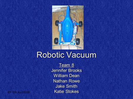 EF 108, April 2005 Robotic Vacuum Team 8 Jennifer Brooks William DeanNathan Rowe Jake Smith Katie Stokes.