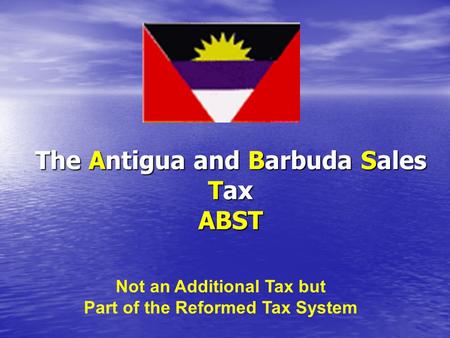 The Antigua and Barbuda Sales Tax ABST Not an Additional Tax but Part of the Reformed Tax System.