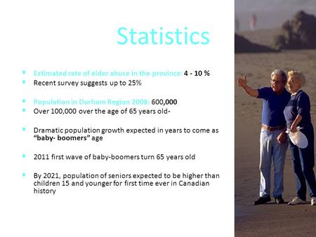 Statistics  Estimated rate of elder abuse in the province: 4 - 10 %  Recent survey suggests up to 25%  Population in Durham Region 2008: 600,000  Over.