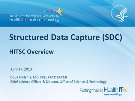 Structured Data Capture (SDC) HITSC Overview April 17, 2013 Doug Fridsma, MD, PhD, FACP, FACMI Chief Science Officer & Director, Office of Science & Technology.