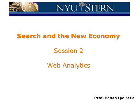 Prof. Panos Ipeirotis Search and the New Economy Session 2 Web Analytics.