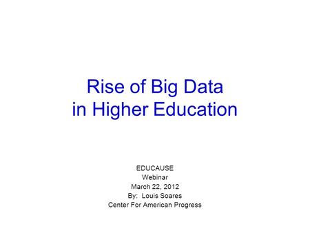 Rise of Big Data in Higher Education EDUCAUSE Webinar March 22, 2012 By: Louis Soares Center For American Progress.