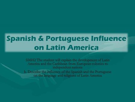 Spanish & Portuguese Influence on Latin America SS6H2 The student will explain the development of Latin America and the Caribbean from European colonies.