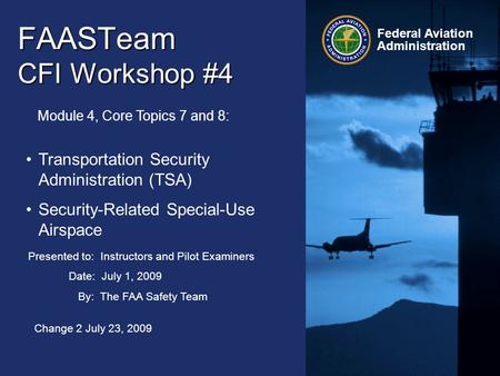 Presented to: Instructors and Pilot Examiners Date: July 1, 2009 By: The FAA Safety Team Federal Aviation Administration Change 2 July 23, 2009 FAASTeam.