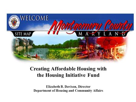 Creating Affordable Housing with the Housing Initiative Fund Elizabeth B. Davison, Director Department of Housing and Community Affairs.