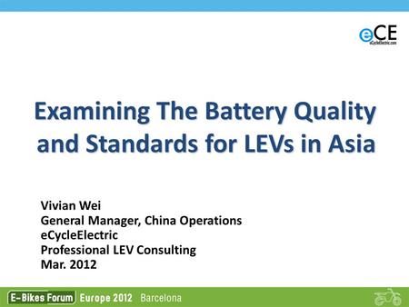 Examining The Battery Quality and Standards for LEVs in Asia Vivian Wei General Manager, China Operations eCycleElectric Professional LEV Consulting Mar.