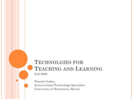 T ECHNOLGIES FOR T EACHING AND L EARNING Fall 2009 Pamela Gades, Instructional Technology Specialist University of Minnesota, Morris.