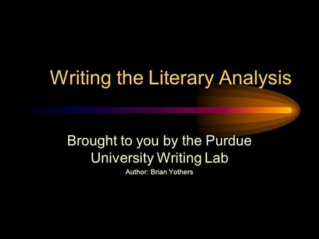 Writing the Literary Analysis Brought to you by the Purdue University Writing Lab Author: Brian Yothers.