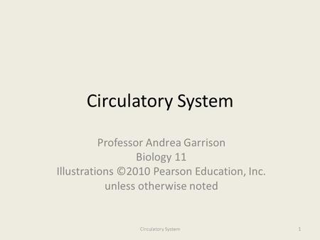 Circulatory System Professor Andrea Garrison Biology 11 Illustrations ©2010 Pearson Education, Inc. unless otherwise noted Circulatory System1.