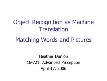 Object Recognition as Machine Translation Matching Words and Pictures Heather Dunlop 16-721: Advanced Perception April 17, 2006.