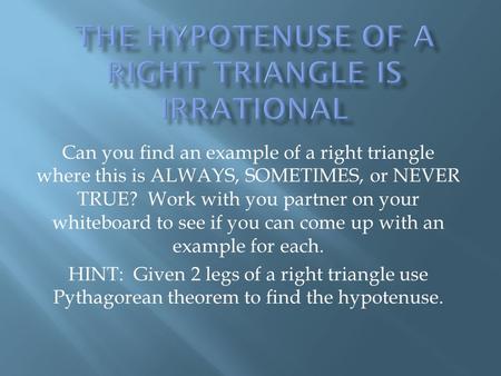 Can you find an example of a right triangle where this is ALWAYS, SOMETIMES, or NEVER TRUE? Work with you partner on your whiteboard to see if you can.