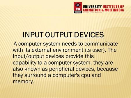 INPUT OUTPUT DEVICES A computer system needs to communicate with its external environment its user). The Input/output devices provide this capability to.