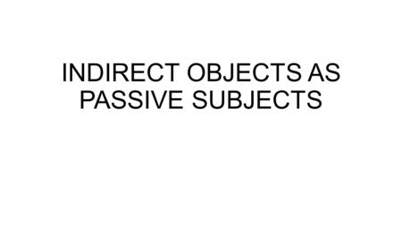 INDIRECT OBJECTS AS PASSIVE SUBJECTS. TWO OBJECTS I gave him some money yesterday. I gave some money to him yesterday. He was given some money yesterday.