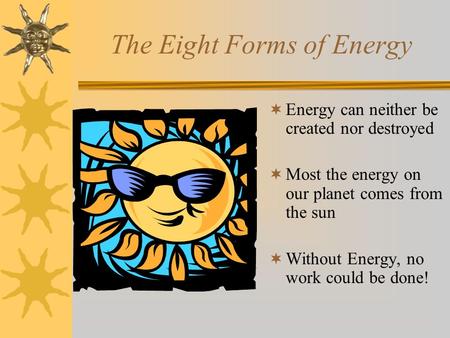 The Eight Forms of Energy  Energy can neither be created nor destroyed  Most the energy on our planet comes from the sun  Without Energy, no work could.