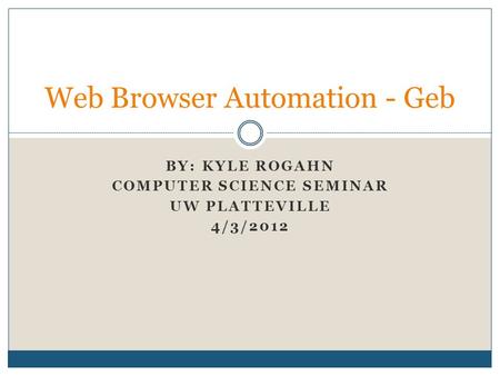 BY: KYLE ROGAHN COMPUTER SCIENCE SEMINAR UW PLATTEVILLE 4/3/2012 Web Browser Automation - Geb.