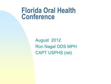 Florida Oral Health Conference August 2012 Ron Nagel DDS MPH CAPT USPHS (ret)