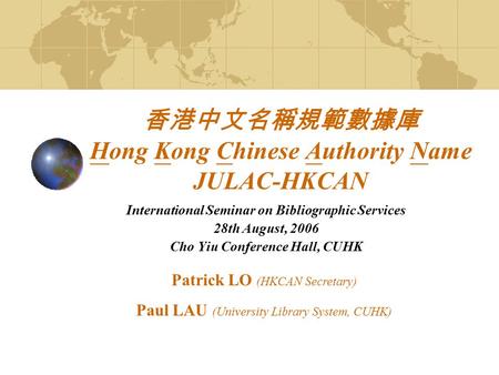 香港中文名稱規範數據庫 Hong Kong Chinese Authority Name JULAC-HKCAN International Seminar on Bibliographic Services 28th August, 2006 Cho Yiu Conference Hall, CUHK.