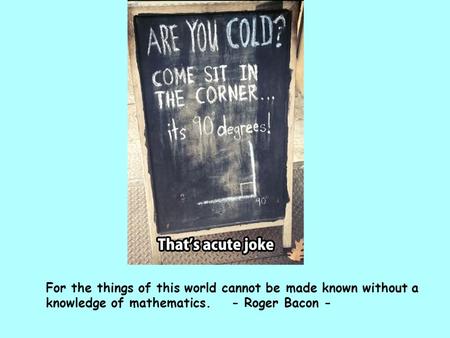 For the things of this world cannot be made known without a knowledge of mathematics. - Roger Bacon -