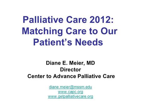 Palliative Care 2012: Matching Care to Our Patient’s Needs Diane E. Meier, MD Director Center to Advance Palliative Care