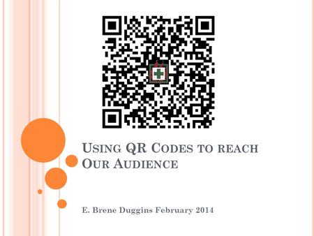 U SING QR C ODES TO REACH O UR A UDIENCE E. Brene Duggins February 2014.