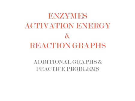 ENZYMES ACTIVATION ENERGY & REACTION GRAPHS ADDITIONAL GRAPHS & PRACTICE PROBLEMS.