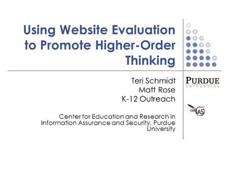 Using Website Evaluation to Promote Higher-Order Thinking Teri Schmidt Matt Rose K-12 Outreach Center for Education and Research in Information Assurance.