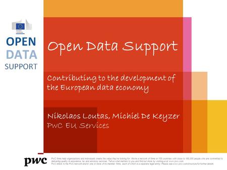 Open Data Support Contributing to the development of the European data economy Nikolaos Loutas, Michiel De Keyzer PwC EU Services PwC firms help organisations.