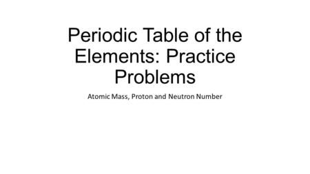 Periodic Table of the Elements: Practice Problems Atomic Mass, Proton and Neutron Number.