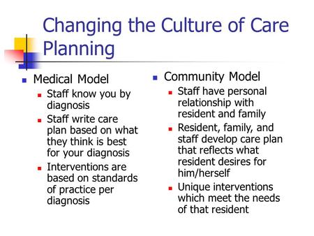 Changing the Culture of Care Planning Medical Model Staff know you by diagnosis Staff write care plan based on what they think is best for your diagnosis.