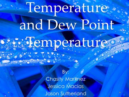 Temperature and Dew Point Temperature By: Chasity Martinez Jessica Macias Jason Sutherland.