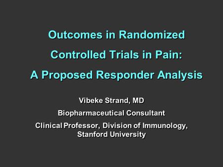 Outcomes in Randomized Controlled Trials in Pain: A Proposed Responder Analysis Vibeke Strand, MD Biopharmaceutical Consultant Clinical Professor, Division.