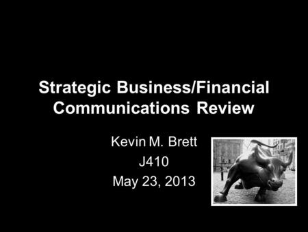 Strategic Business/Financial Communications Review Kevin M. Brett J410 May 23, 2013.