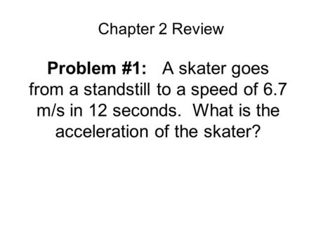 Chapter 2 Review Problem #1:   A skater goes from a standstill to a speed of 6.7 m/s in 12 seconds.  What is the acceleration of the skater?