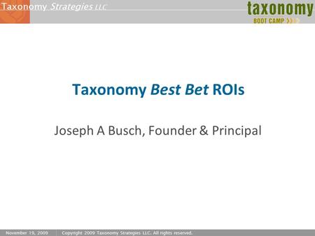 Strategies LLC Taxonomy November 19, 2009Copyright 2009 Taxonomy Strategies LLC. All rights reserved. Taxonomy Best Bet ROIs Joseph A Busch, Founder &