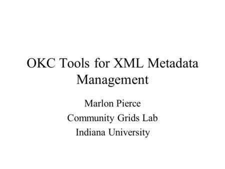 OKC Tools for XML Metadata Management Marlon Pierce Community Grids Lab Indiana University.