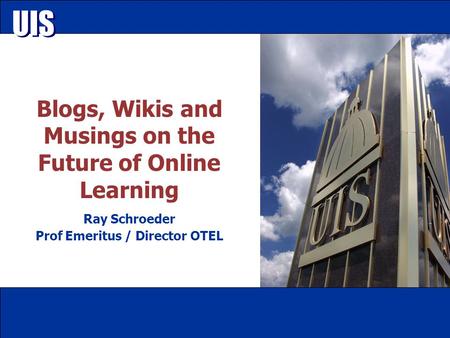 UIS Blogs, Wikis and Musings on the Future of Online Learning Ray Schroeder Prof Emeritus / Director OTEL.