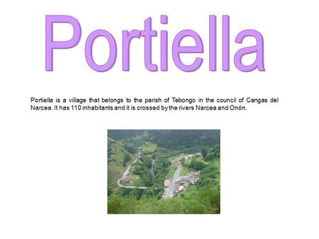 Portiella is a village that belongs to the parish of Tebongo in the council of Cangas del Narcea. It has 110 inhabitants and it is crossed by the rivers.