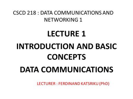 CSCD 218 : DATA COMMUNICATIONS AND NETWORKING 1 LECTURE 1 INTRODUCTION AND BASIC CONCEPTS DATA COMMUNICATIONS LECTURER : FERDINAND KATSRIKU (PhD)