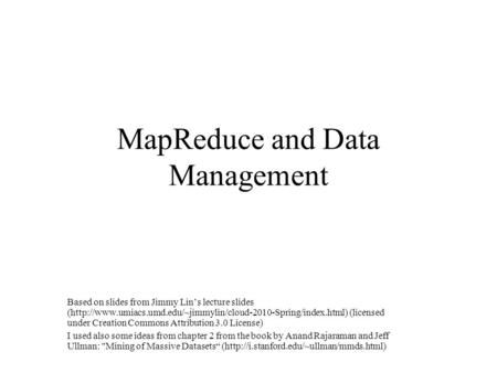 MapReduce and Data Management Based on slides from Jimmy Lin’s lecture slides (http://www.umiacs.umd.edu/~jimmylin/cloud-2010-Spring/index.html) (licensed.