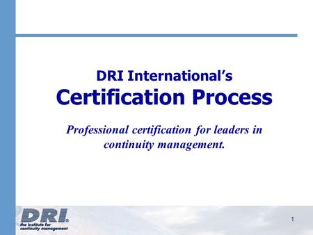 1 DRI International’s Certification Process Professional certification for leaders in continuity management.