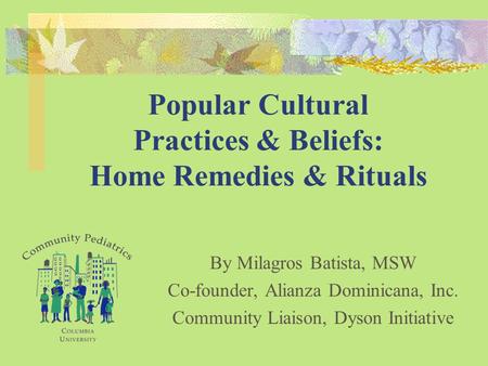 Popular Cultural Practices & Beliefs: Home Remedies & Rituals By Milagros Batista, MSW Co-founder, Alianza Dominicana, Inc. Community Liaison, Dyson Initiative.