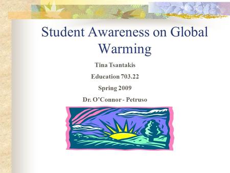 Student Awareness on Global Warming Tina Tsantakis Education 703.22 Spring 2009 Dr. O’Connor - Petruso.