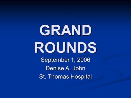 GRAND ROUNDS September 1, 2006 Denise A. John St. Thomas Hospital.