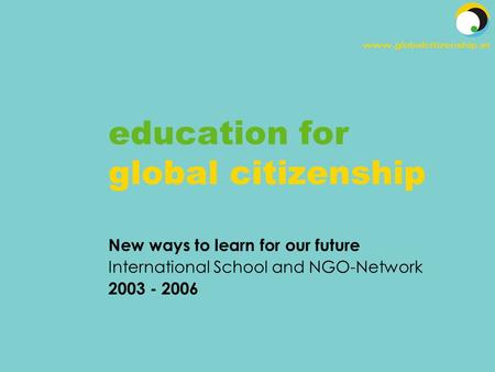 Education for global citizenship New ways to learn for our future International School and NGO-Network 2003 - 2006.