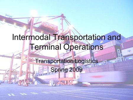 Intermodal Transportation and Terminal Operations Transportation Logistics Spring 2009.